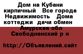 Дом на Кубани кирпичный - Все города Недвижимость » Дома, коттеджи, дачи обмен   . Амурская обл.,Свободненский р-н